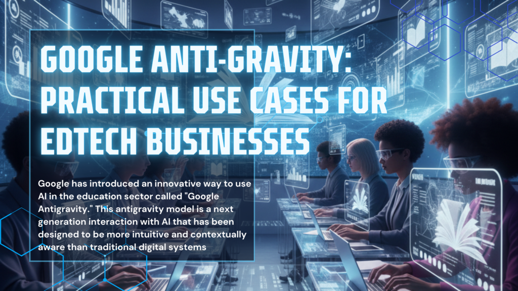 Google Anti-Gravity: Practical Use Cases for EdTech Businesses and How Clarity Tech Labs Can Help